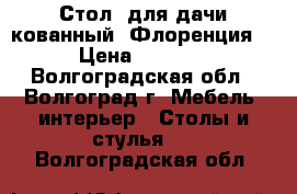 Стол  для дачи кованный “Флоренция“ › Цена ­ 6 684 - Волгоградская обл., Волгоград г. Мебель, интерьер » Столы и стулья   . Волгоградская обл.